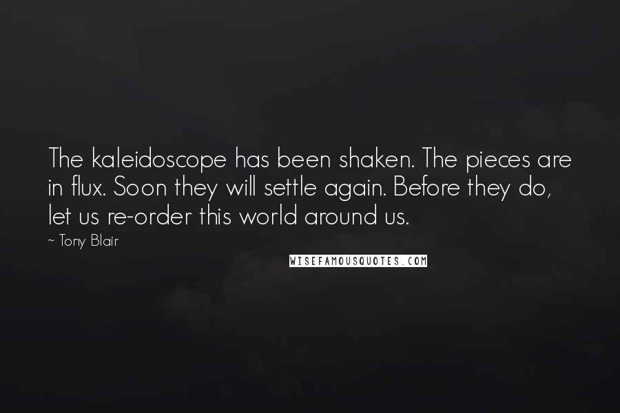 Tony Blair Quotes: The kaleidoscope has been shaken. The pieces are in flux. Soon they will settle again. Before they do, let us re-order this world around us.