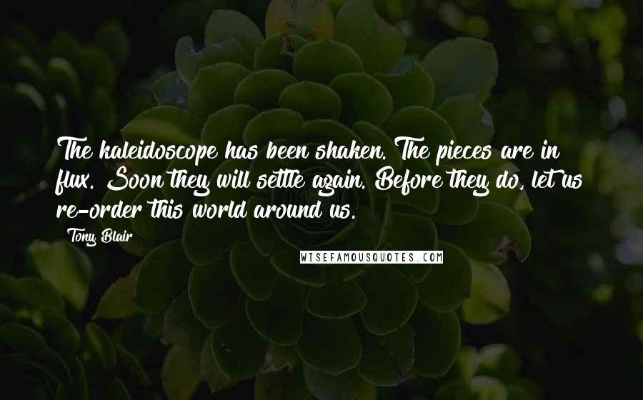 Tony Blair Quotes: The kaleidoscope has been shaken. The pieces are in flux. Soon they will settle again. Before they do, let us re-order this world around us.