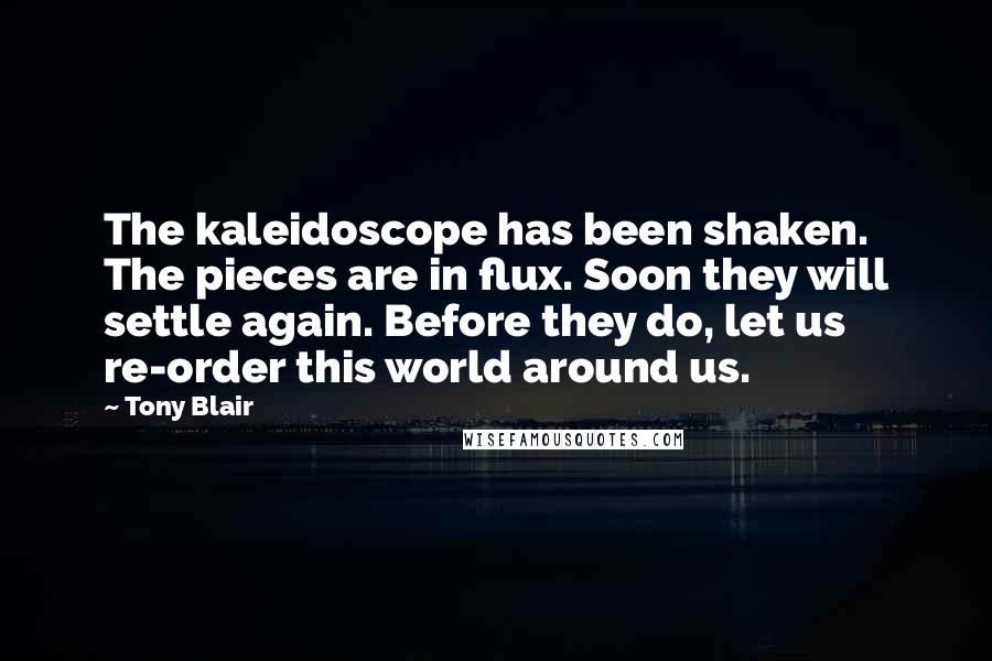Tony Blair Quotes: The kaleidoscope has been shaken. The pieces are in flux. Soon they will settle again. Before they do, let us re-order this world around us.