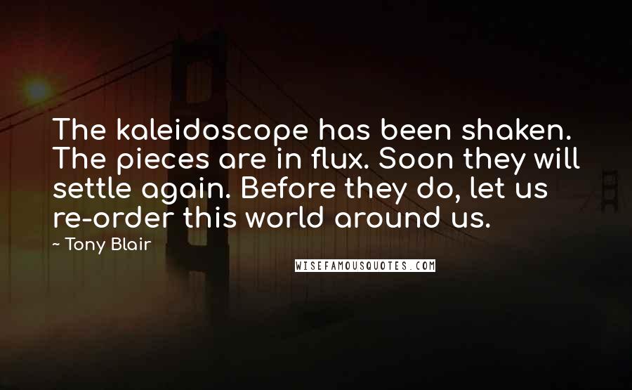 Tony Blair Quotes: The kaleidoscope has been shaken. The pieces are in flux. Soon they will settle again. Before they do, let us re-order this world around us.