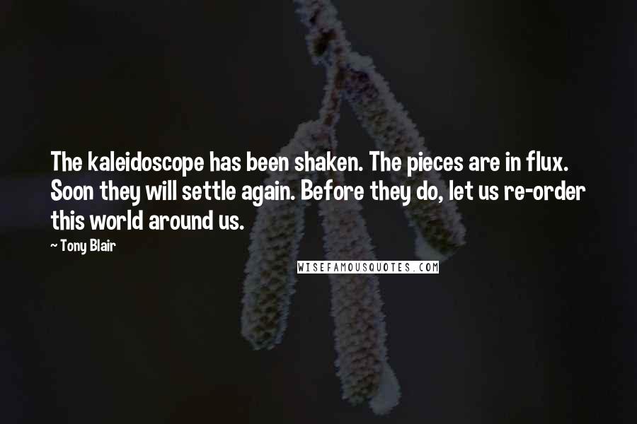 Tony Blair Quotes: The kaleidoscope has been shaken. The pieces are in flux. Soon they will settle again. Before they do, let us re-order this world around us.