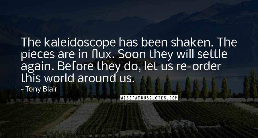 Tony Blair Quotes: The kaleidoscope has been shaken. The pieces are in flux. Soon they will settle again. Before they do, let us re-order this world around us.