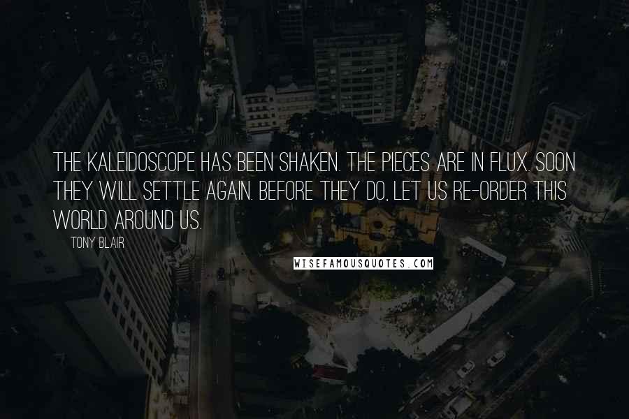 Tony Blair Quotes: The kaleidoscope has been shaken. The pieces are in flux. Soon they will settle again. Before they do, let us re-order this world around us.
