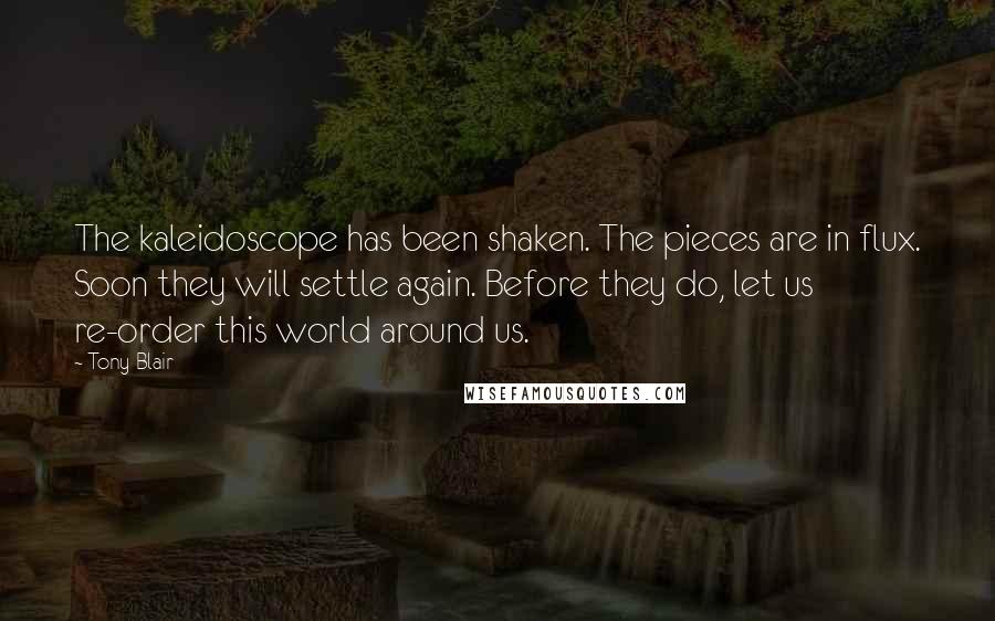 Tony Blair Quotes: The kaleidoscope has been shaken. The pieces are in flux. Soon they will settle again. Before they do, let us re-order this world around us.