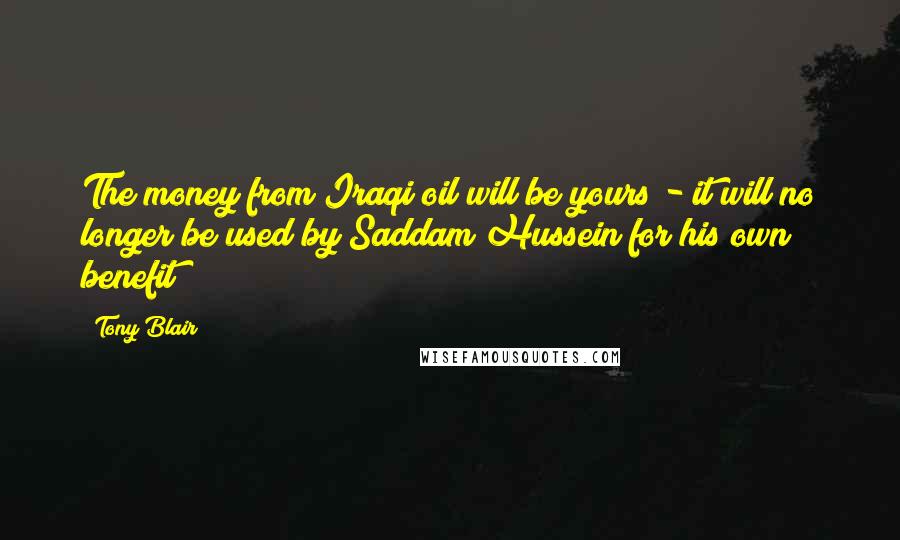 Tony Blair Quotes: The money from Iraqi oil will be yours - it will no longer be used by Saddam Hussein for his own benefit