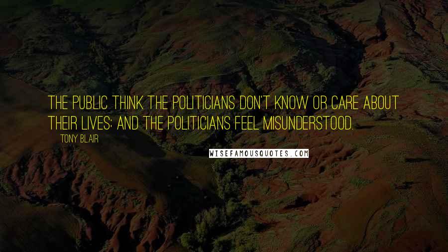 Tony Blair Quotes: The public think the politicians don't know or care about their lives; and the politicians feel misunderstood.