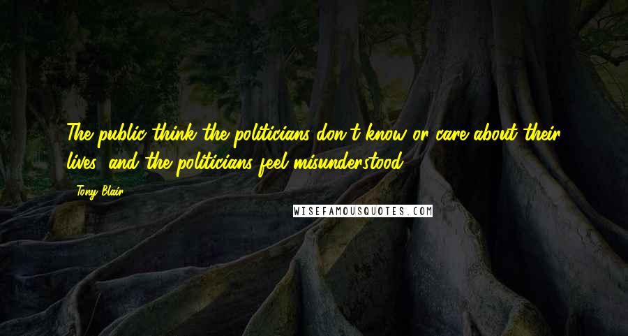 Tony Blair Quotes: The public think the politicians don't know or care about their lives; and the politicians feel misunderstood.