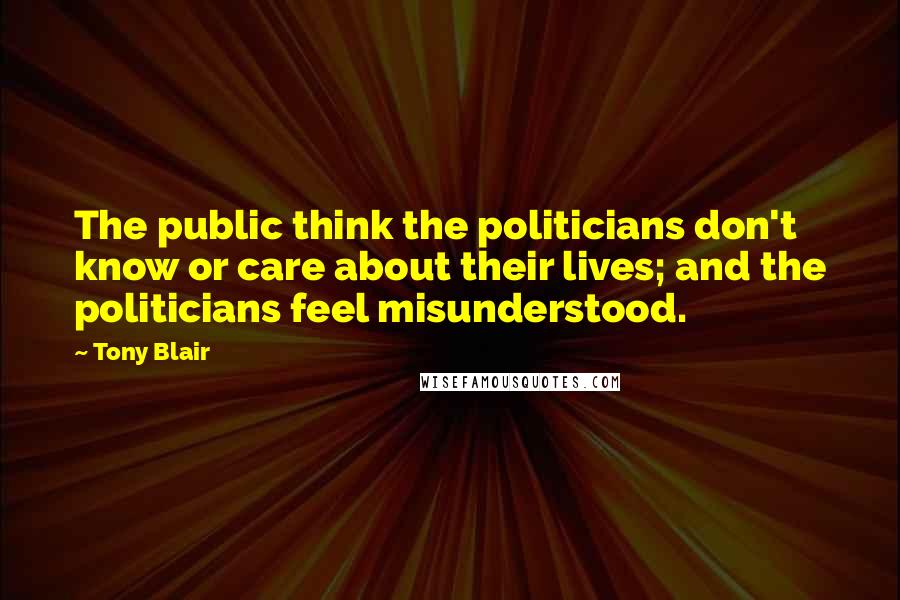 Tony Blair Quotes: The public think the politicians don't know or care about their lives; and the politicians feel misunderstood.