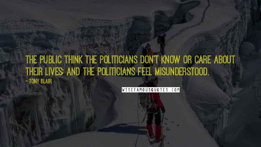 Tony Blair Quotes: The public think the politicians don't know or care about their lives; and the politicians feel misunderstood.