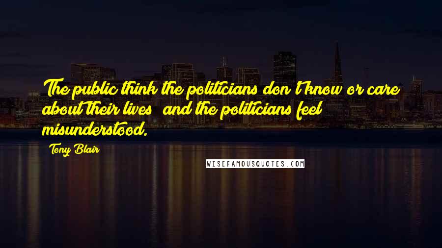Tony Blair Quotes: The public think the politicians don't know or care about their lives; and the politicians feel misunderstood.