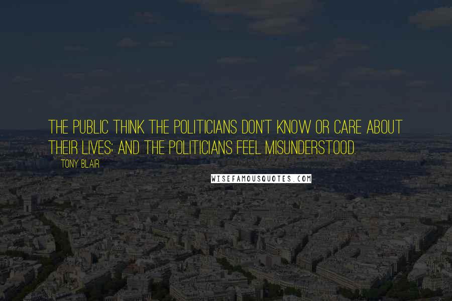 Tony Blair Quotes: The public think the politicians don't know or care about their lives; and the politicians feel misunderstood.