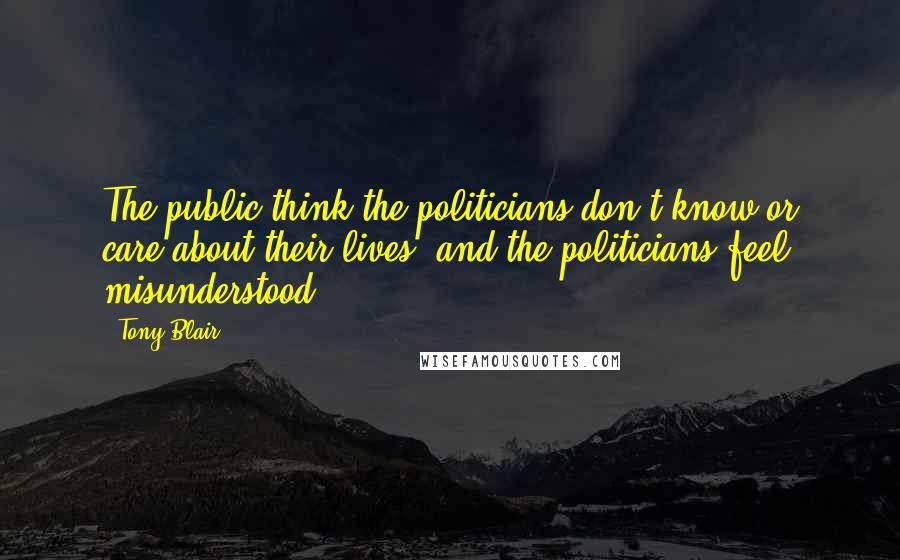 Tony Blair Quotes: The public think the politicians don't know or care about their lives; and the politicians feel misunderstood.