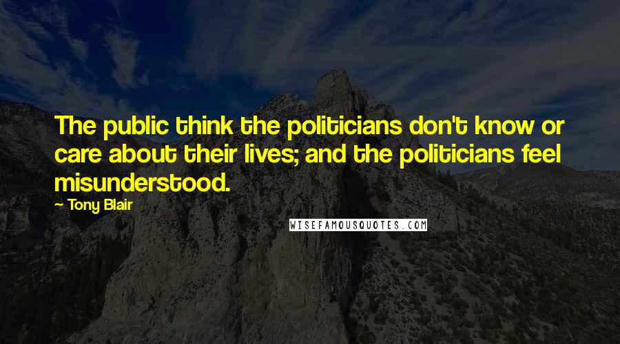 Tony Blair Quotes: The public think the politicians don't know or care about their lives; and the politicians feel misunderstood.