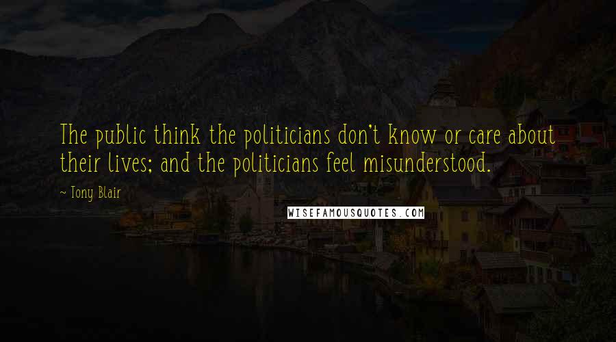 Tony Blair Quotes: The public think the politicians don't know or care about their lives; and the politicians feel misunderstood.