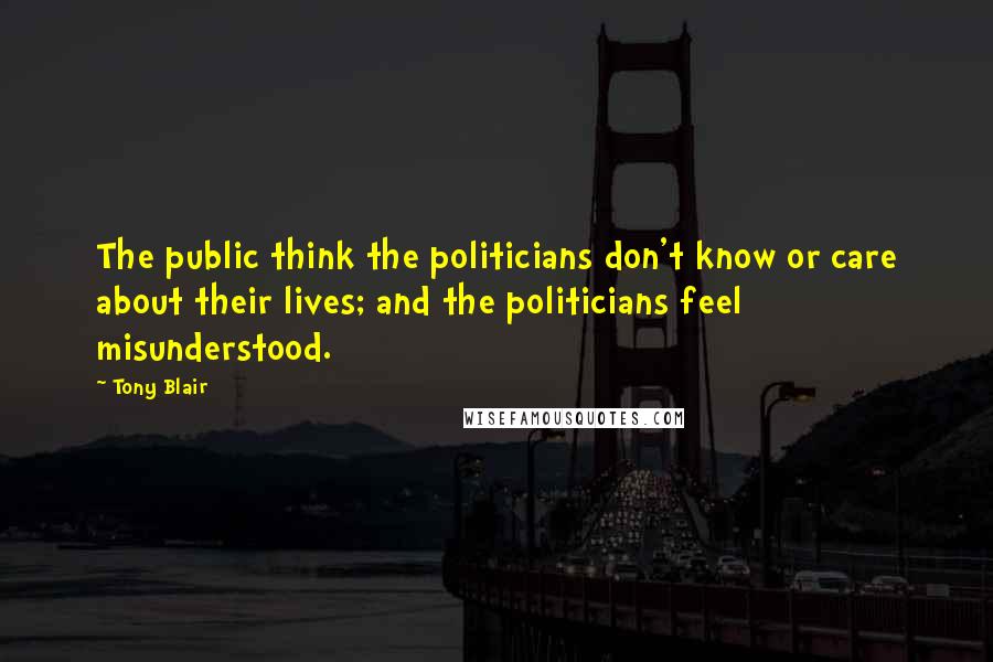 Tony Blair Quotes: The public think the politicians don't know or care about their lives; and the politicians feel misunderstood.