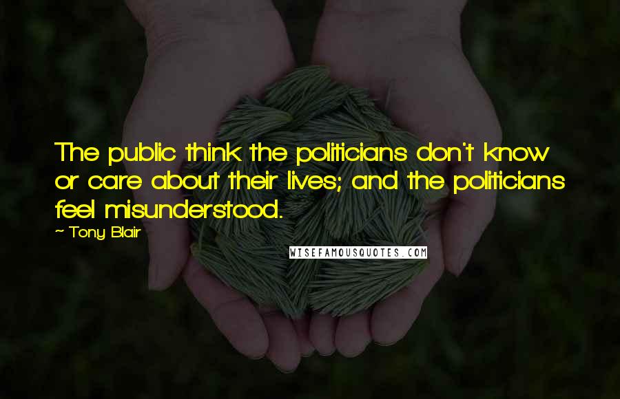Tony Blair Quotes: The public think the politicians don't know or care about their lives; and the politicians feel misunderstood.