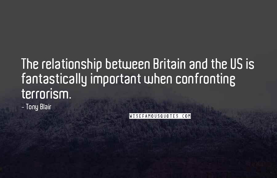 Tony Blair Quotes: The relationship between Britain and the US is fantastically important when confronting terrorism.