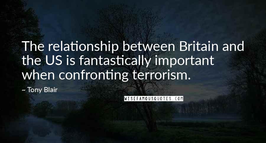 Tony Blair Quotes: The relationship between Britain and the US is fantastically important when confronting terrorism.