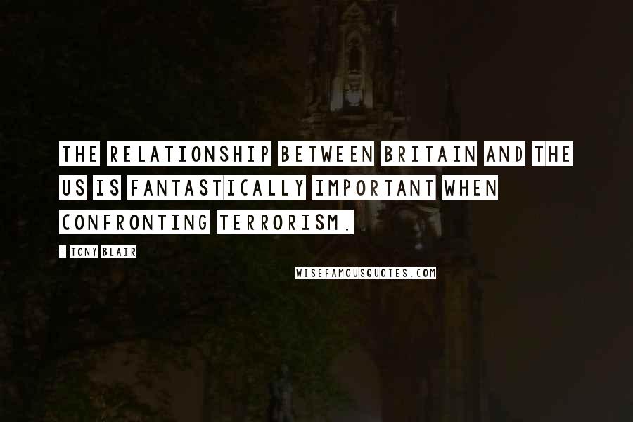 Tony Blair Quotes: The relationship between Britain and the US is fantastically important when confronting terrorism.