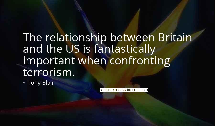 Tony Blair Quotes: The relationship between Britain and the US is fantastically important when confronting terrorism.