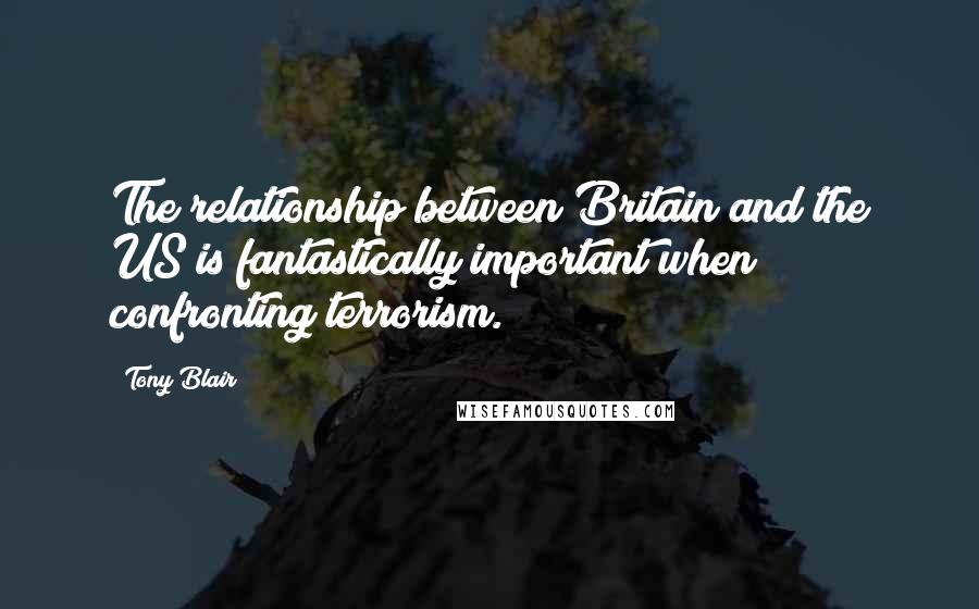 Tony Blair Quotes: The relationship between Britain and the US is fantastically important when confronting terrorism.