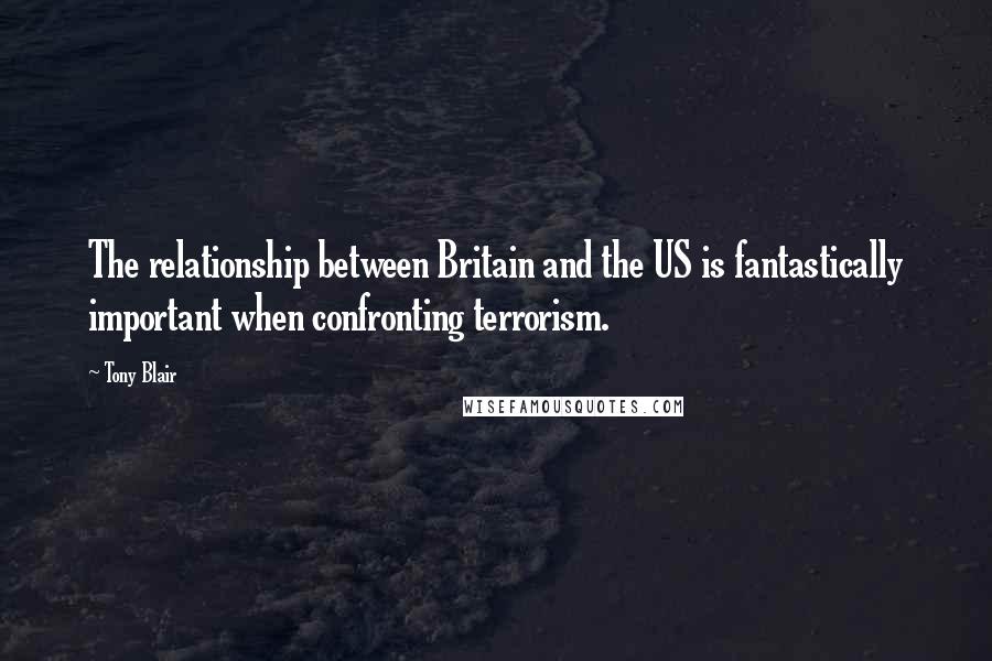 Tony Blair Quotes: The relationship between Britain and the US is fantastically important when confronting terrorism.