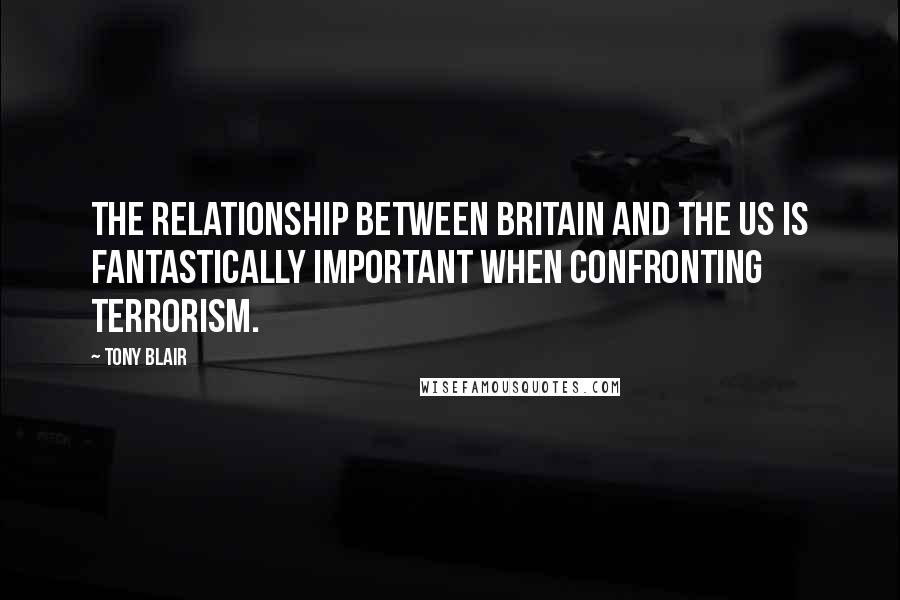 Tony Blair Quotes: The relationship between Britain and the US is fantastically important when confronting terrorism.