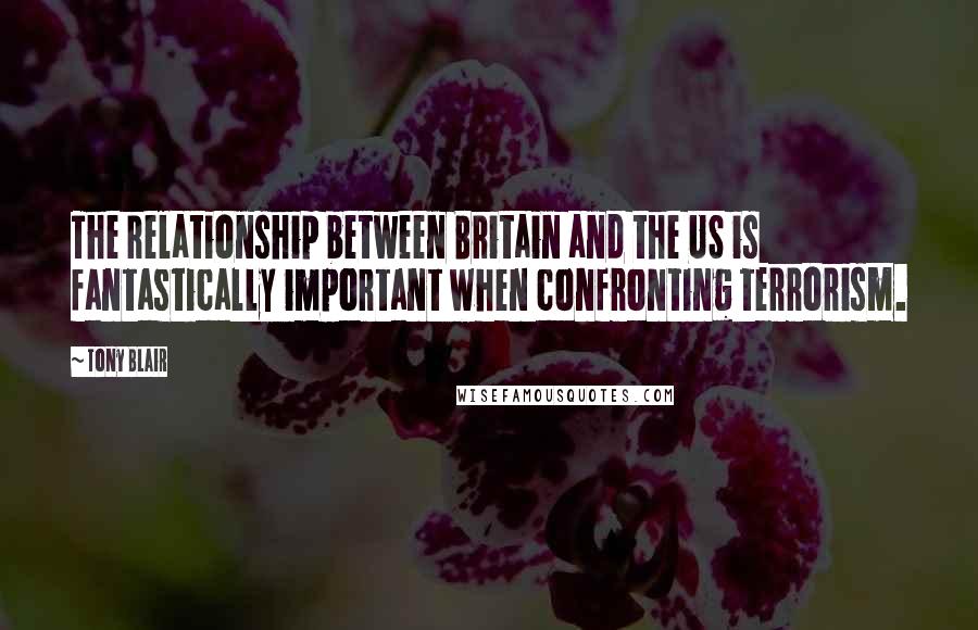 Tony Blair Quotes: The relationship between Britain and the US is fantastically important when confronting terrorism.