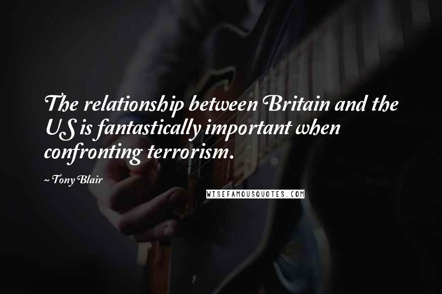 Tony Blair Quotes: The relationship between Britain and the US is fantastically important when confronting terrorism.