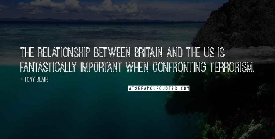 Tony Blair Quotes: The relationship between Britain and the US is fantastically important when confronting terrorism.