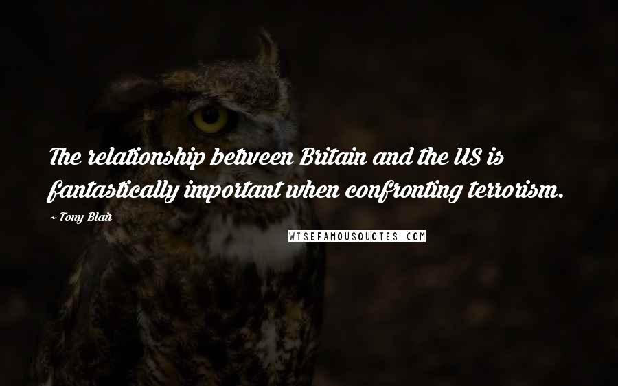 Tony Blair Quotes: The relationship between Britain and the US is fantastically important when confronting terrorism.