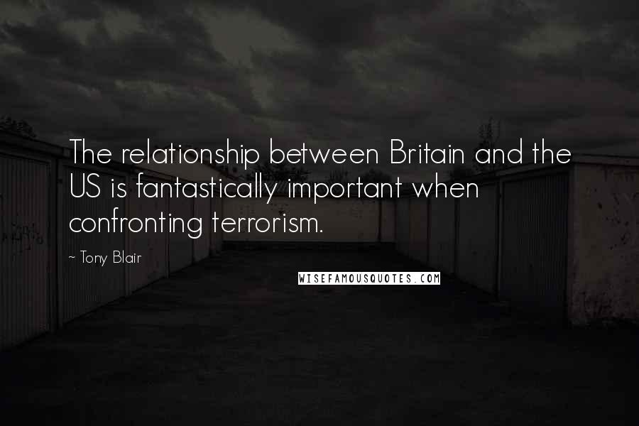 Tony Blair Quotes: The relationship between Britain and the US is fantastically important when confronting terrorism.