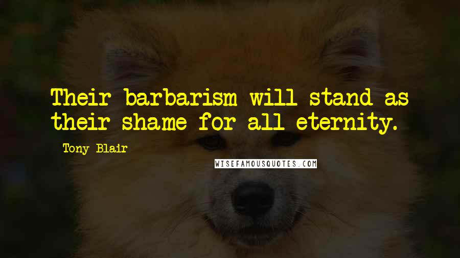 Tony Blair Quotes: Their barbarism will stand as their shame for all eternity.