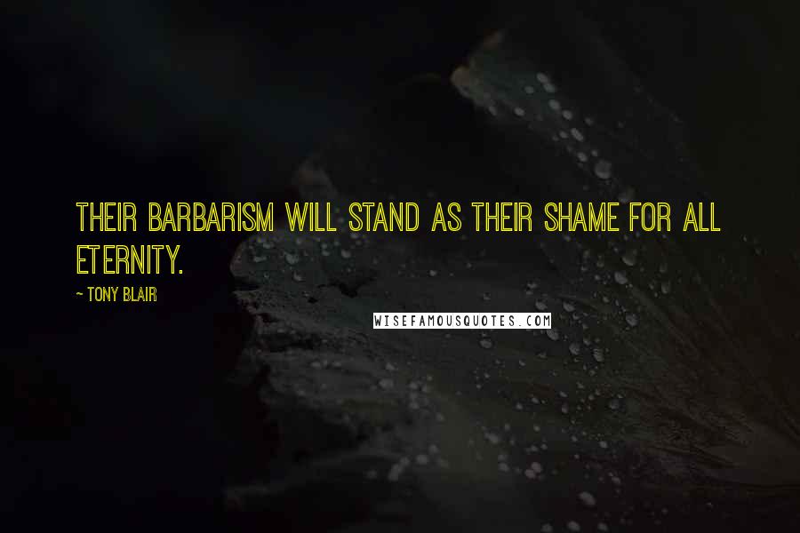 Tony Blair Quotes: Their barbarism will stand as their shame for all eternity.