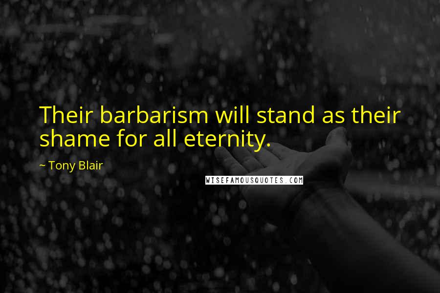 Tony Blair Quotes: Their barbarism will stand as their shame for all eternity.