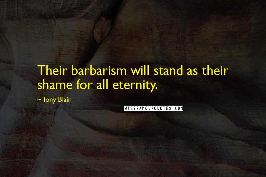 Tony Blair Quotes: Their barbarism will stand as their shame for all eternity.