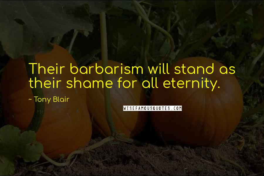 Tony Blair Quotes: Their barbarism will stand as their shame for all eternity.