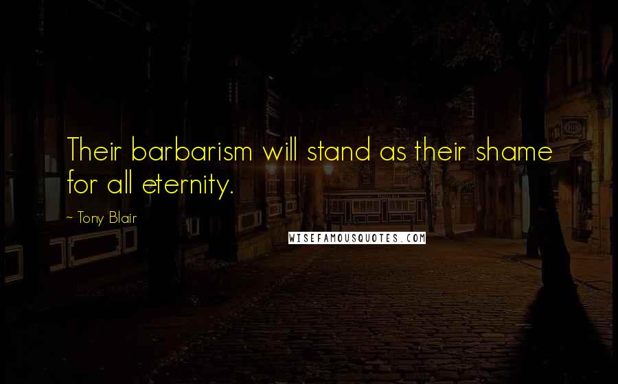 Tony Blair Quotes: Their barbarism will stand as their shame for all eternity.