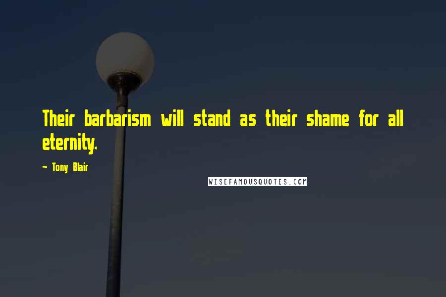 Tony Blair Quotes: Their barbarism will stand as their shame for all eternity.