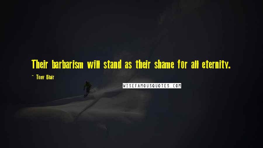 Tony Blair Quotes: Their barbarism will stand as their shame for all eternity.