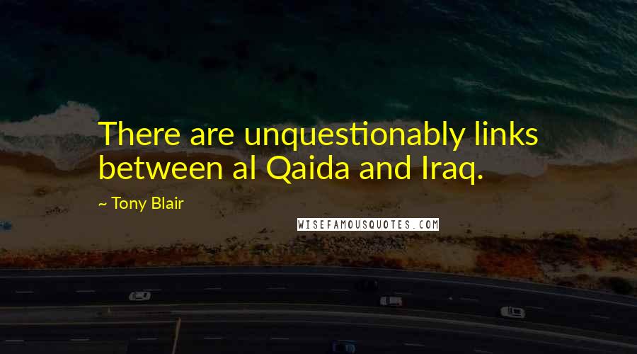 Tony Blair Quotes: There are unquestionably links between al Qaida and Iraq.