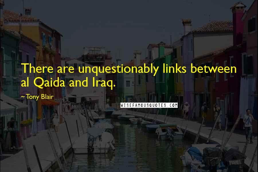 Tony Blair Quotes: There are unquestionably links between al Qaida and Iraq.