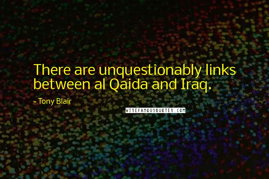 Tony Blair Quotes: There are unquestionably links between al Qaida and Iraq.