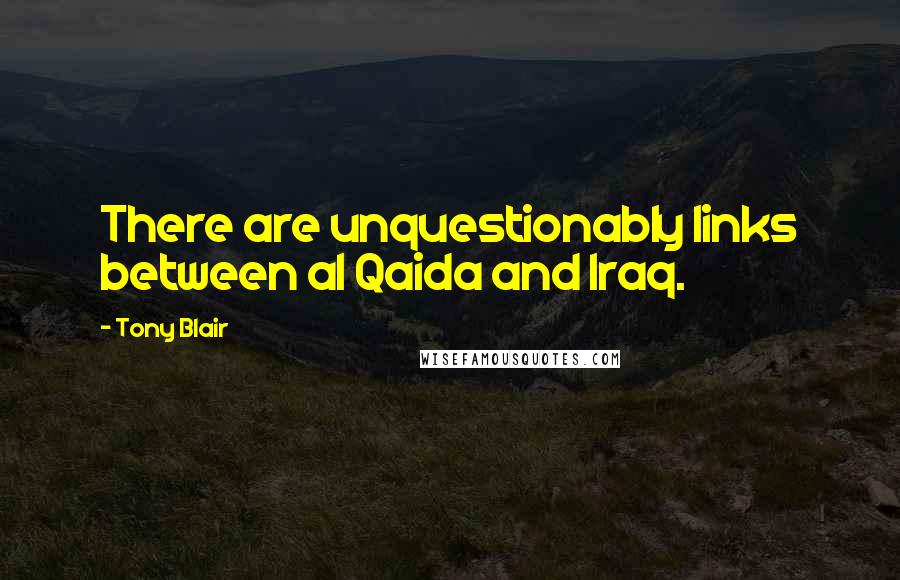 Tony Blair Quotes: There are unquestionably links between al Qaida and Iraq.