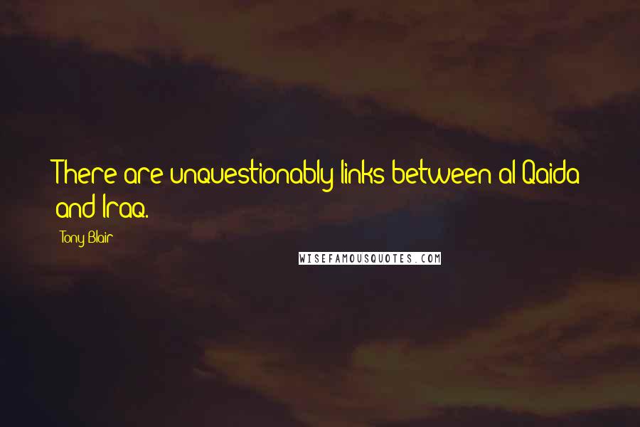 Tony Blair Quotes: There are unquestionably links between al Qaida and Iraq.