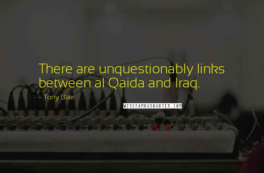 Tony Blair Quotes: There are unquestionably links between al Qaida and Iraq.