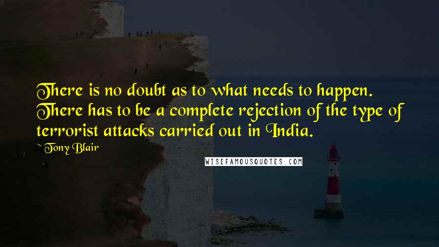 Tony Blair Quotes: There is no doubt as to what needs to happen. There has to be a complete rejection of the type of terrorist attacks carried out in India.