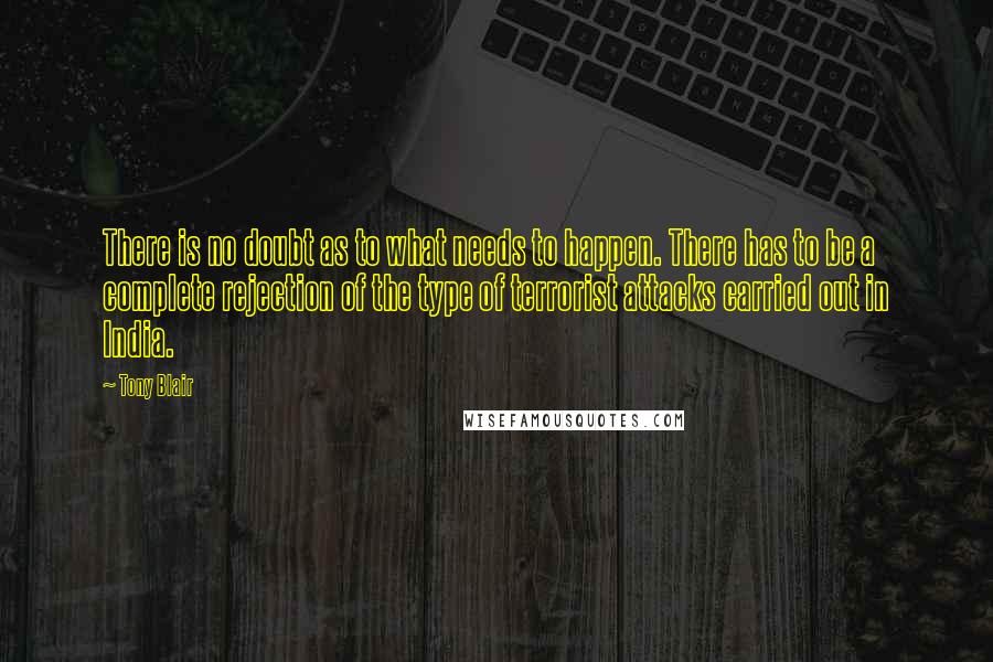 Tony Blair Quotes: There is no doubt as to what needs to happen. There has to be a complete rejection of the type of terrorist attacks carried out in India.