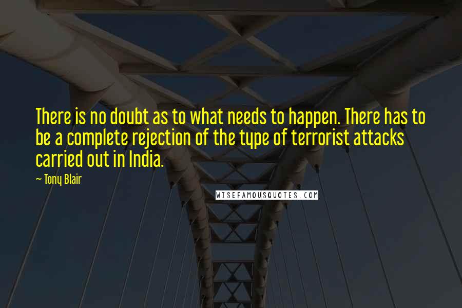 Tony Blair Quotes: There is no doubt as to what needs to happen. There has to be a complete rejection of the type of terrorist attacks carried out in India.