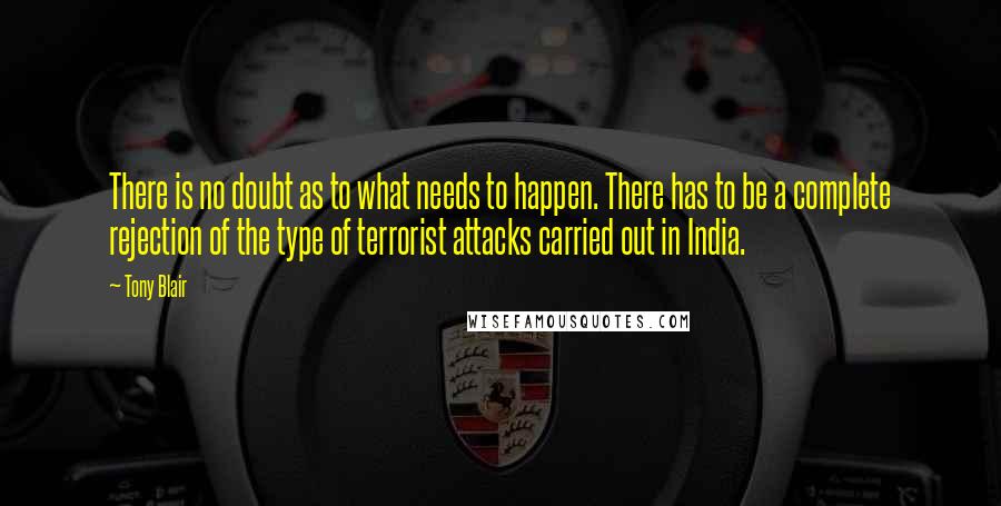 Tony Blair Quotes: There is no doubt as to what needs to happen. There has to be a complete rejection of the type of terrorist attacks carried out in India.